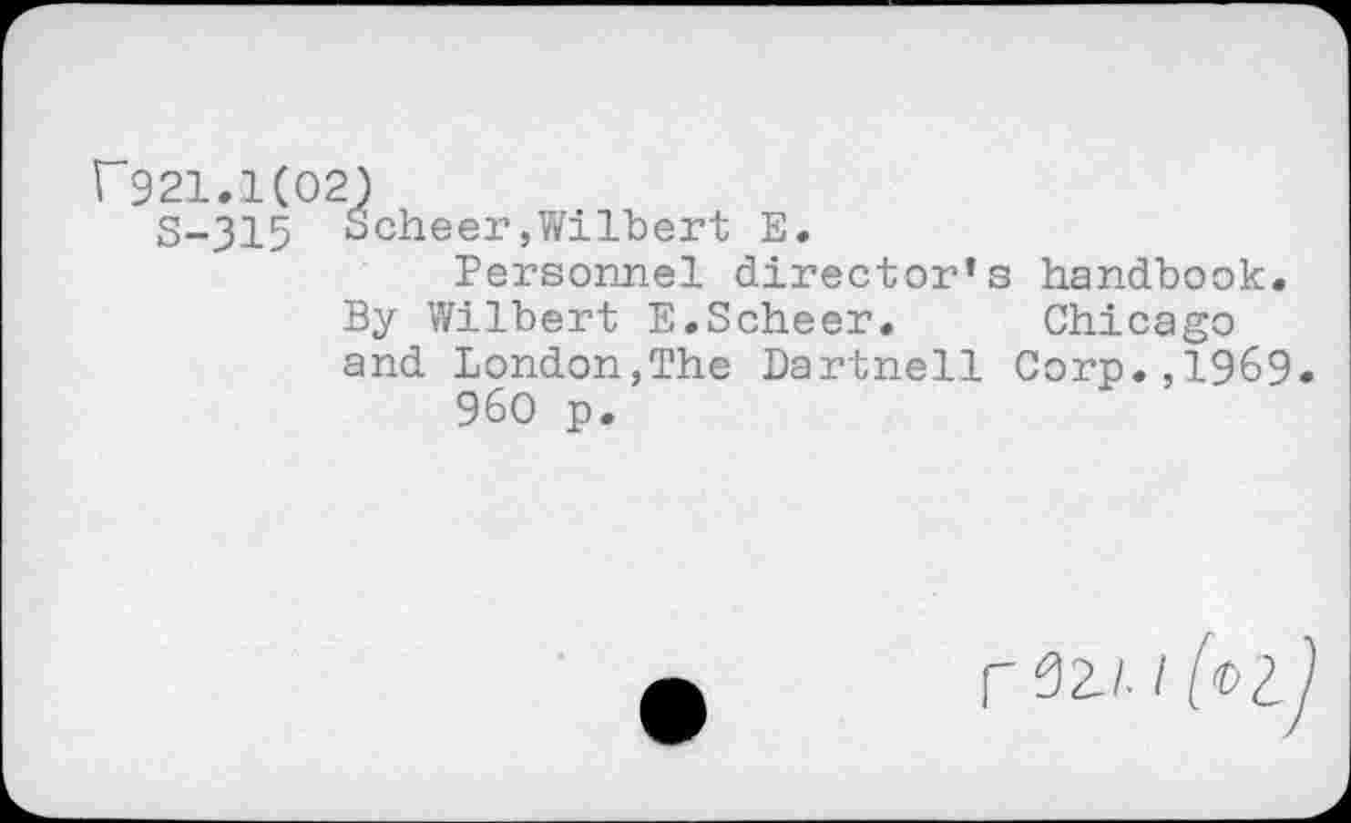 ﻿r921.1(02)
S-315 Scheer,Wilbert E.
Personnel director’s handbook
By Wilbert E.Scheer. Chicago and London,The Dartnell Corp.,1969 960 p.
r^Z/. I fat